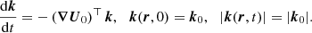 Mathematical equation: $$ \begin{aligned} \frac{\mathrm{d} \boldsymbol{k}}{\mathrm{d} t} = - \left( \boldsymbol{\nabla } \boldsymbol{U}_0 \right)^\top \boldsymbol{k}, \ \, \ \boldsymbol{k}(\boldsymbol{r},0) = \boldsymbol{k}_0, \ \, \ |\boldsymbol{k}(\boldsymbol{r},t)| = |\boldsymbol{k}_0|. \end{aligned} $$
