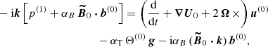 Mathematical equation: $$ \begin{aligned}&-\mathrm{i} \boldsymbol{k} \left[ p^{(1)} + \alpha _B \, \boldsymbol{\widetilde{B}}_0 \boldsymbol{\cdot } \boldsymbol{b}^{(0)} \right] = \left( \frac{\mathrm{d} }{\mathrm{d} t} + \boldsymbol{\nabla } \boldsymbol{U}_0 + 2 \, \boldsymbol{\Omega } \, \times \right) \boldsymbol{u}^{(0)}\nonumber \\&\qquad \qquad \qquad \qquad \qquad \quad - \alpha _{\rm T} \, \Theta ^{(0)} \, \boldsymbol{g} - \mathrm{i} \alpha _B \, (\boldsymbol{\widetilde{B}}_0 \boldsymbol{\cdot } \boldsymbol{k}) \, \boldsymbol{b}^{(0)}, \end{aligned} $$