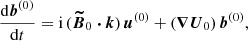 Mathematical equation: $$ \begin{aligned}&\frac{\mathrm{d} \boldsymbol{b}^{(0)}}{\mathrm{d} t} = \mathrm{i} \, (\boldsymbol{\widetilde{B}}_0 \boldsymbol{\cdot } \boldsymbol{k}) \, \boldsymbol{u}^{(0)} + (\boldsymbol{\nabla } \boldsymbol{U}_0) \, \boldsymbol{b}^{(0)}, \end{aligned} $$