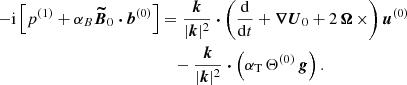 Mathematical equation: $$ \begin{aligned} -\mathrm{i} \left[ p^{(1)} + \alpha _B \boldsymbol{\widetilde{B}}_0 \boldsymbol{\cdot } \boldsymbol{b}^{(0)} \right]&= \frac{\boldsymbol{k}}{|\boldsymbol{k}|^2} \boldsymbol{\cdot } \left( \frac{\mathrm{d} }{\mathrm{d} t} + \boldsymbol{\nabla } \boldsymbol{U}_0 + 2 \, \boldsymbol{\Omega } \, \times \right) \boldsymbol{u}^{(0)} \nonumber \\&\quad - \frac{\boldsymbol{k}}{|\boldsymbol{k}|^2} \boldsymbol{\cdot } \left( \alpha _{\rm T} \, \Theta ^{(0)} \, \boldsymbol{g} \right). \end{aligned} $$