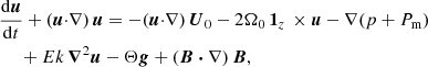 Mathematical equation: $$ \begin{aligned}&\frac{\mathrm{d} \boldsymbol{u}}{\mathrm{d} t} + (\boldsymbol{u} {\cdot } \nabla ) \, \boldsymbol{u} = - (\boldsymbol{u} {\cdot } \nabla ) \, \boldsymbol{U}_0 - 2 \Omega _0 \, \boldsymbol{1}_z \, \times \boldsymbol{u} -\nabla (p + P_{\rm m})\nonumber \\&\quad \,\, + Ek \, \boldsymbol{\nabla }^2 \boldsymbol{u} - \Theta \boldsymbol{g} + (\boldsymbol{B}\boldsymbol{\cdot } \nabla ) \, \boldsymbol{B} , \end{aligned} $$