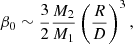 Mathematical equation: $$ \begin{aligned} \beta _0 \sim \frac{3}{2} \frac{M_2}{M_1} \left( \frac{R}{D} \right)^3, \end{aligned} $$