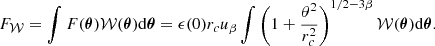 Mathematical equation: $$ \begin{aligned} F_{\mathcal{W} } = \int F(\boldsymbol{\theta }) \mathcal{W} (\boldsymbol{\theta }) \mathrm{d} \boldsymbol{\theta } = \epsilon (0) r_c u_{\beta } \int \left(1+ \frac{\theta ^2}{r_c^2} \right)^{1/2-3\beta } \mathcal{W} (\boldsymbol{\theta }) \mathrm{d} \boldsymbol{\theta }. \end{aligned} $$