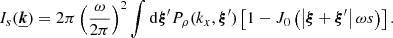 Mathematical equation: $$ \begin{aligned} I_{s}(\boldsymbol{\underline{k}}) = 2 \pi \left(\frac{\omega }{2\pi }\right)^2 \int \mathrm{d}\boldsymbol{\xi }^{\prime } P_{\rho }(k_x,\boldsymbol{\xi }^{\prime }) \left[ 1 - J_0\left(\left| \boldsymbol{\xi } + \boldsymbol{\xi }^{\prime } \right| \omega s \right) \right] . \end{aligned} $$