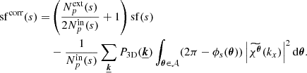 Mathematical equation: $$ \begin{aligned} \mathrm{sf} ^\mathrm{corr} (s) =&\left( \frac{N_p^\mathrm{ext}(s)}{2N_p^\mathrm{in}(s)} +1 \right) \mathrm{sf} (s) \nonumber \\&- \frac{1}{N_p^\mathrm{in}(s)} \sum _{\boldsymbol{\underline{k}}} P_{\rm 3D}(\boldsymbol{\underline{k}}) \int _{\boldsymbol{\theta } \in \mathcal{A} } (2 \pi - \phi _{s}(\boldsymbol{\theta })) \left|\widetilde{\chi ^{\boldsymbol{\theta }}}(k_x) \right|^2 \mathrm{d} \boldsymbol{\theta }. \end{aligned} $$