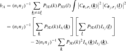 Mathematical equation: $$ \begin{aligned} b_A&= (n_i n_j)^{-1} \sum _{\boldsymbol{\underline{k}} \ne \pm \boldsymbol{\underline{l}}} P_{\rm 3D}(k) P_{\rm 3D}(l) \int \left| C_{\boldsymbol{\theta }_i, \boldsymbol{r}_i}(\boldsymbol{\underline{k}}) \right|^2 \left| C_{\boldsymbol{\theta }_j, \boldsymbol{r}_j}(\boldsymbol{\underline{l}}) \right|^2 \\&= (n_i n_j)^{-1} \left[ \sum _{\boldsymbol{\underline{k}}} P_{\rm 3D}(k) I_{s_i}(\boldsymbol{\underline{k}}) \right] \left[ \sum _{\boldsymbol{\underline{l}}} P_{\rm 3D}(l) I_{s_j}(\boldsymbol{\underline{l}}) \right] \\&\qquad \qquad \qquad - 2 (n_i n_j)^{-1} \sum _{\boldsymbol{\underline{k}}}P_{\rm 3D}(k)^2 I_{s_i}(\boldsymbol{\underline{k}}) I_{s_j}(\boldsymbol{\underline{k}}). \end{aligned} $$
