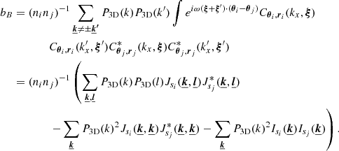 Mathematical equation: $$ \begin{aligned} b_B&= (n_i n_j)^{-1} \sum _{\boldsymbol{\underline{k}} \ne \pm \boldsymbol{\underline{k}^{\prime }}} P_{\rm 3D}(k) P_{\rm 3D}(k^{\prime }) \int e^{i \omega (\boldsymbol{\xi } + \boldsymbol{\xi }^{\prime }) \cdot (\boldsymbol{\theta }_i - \boldsymbol{\theta }_j)} C_{\boldsymbol{\theta }_i, \boldsymbol{r}_i}(k_x,\boldsymbol{\xi }) \\&\qquad \qquad C_{\boldsymbol{\theta }_i, \boldsymbol{r}_i}(k_x^{\prime },\boldsymbol{\xi }^{\prime }) C_{\boldsymbol{\theta }_j, \boldsymbol{r}_j}^*(k_x,\boldsymbol{\xi }) C_{\boldsymbol{\theta }_j, \boldsymbol{r}_j}^*(k_x^{\prime },\boldsymbol{\xi }^{\prime }) \\&= (n_i n_j)^{-1} \left( \sum _{\boldsymbol{\underline{k}}, \boldsymbol{\underline{l}}} P_{\rm 3D}(k) P_{\rm 3D}(l) J_{s_i}(\boldsymbol{\underline{k}}, \boldsymbol{\underline{l}}) J_{s_j}^*(\boldsymbol{\underline{k}}, \boldsymbol{\underline{l}})\right.\\&\qquad \qquad \left.- \sum _{\boldsymbol{\underline{k}}} P_{\rm 3D}(k)^2 J_{s_i}(\boldsymbol{\underline{k}}, \boldsymbol{\underline{k}}) J_{s_j}^*(\boldsymbol{\underline{k}}, \boldsymbol{\underline{k}}) - \sum _{\boldsymbol{\underline{k}}} P_{\rm 3D}(k)^2 I_{s_i}(\boldsymbol{\underline{k}}) I_{s_j} (\boldsymbol{\underline{k}}) \right). \end{aligned} $$