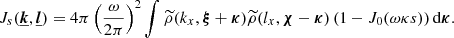 Mathematical equation: $$ \begin{aligned} J_{s}(\boldsymbol{\underline{k}},\boldsymbol{\underline{l}}) = 4\pi \left(\frac{\omega }{2 \pi }\right)^2 \int \widetilde{\rho }(k_x, \boldsymbol{\xi }+\boldsymbol{\kappa }) \widetilde{\rho }(l_x, \boldsymbol{\chi } - \boldsymbol{\kappa }) \left( 1- J_0(\omega \kappa s) \right) \mathrm{d} \boldsymbol{\kappa } . \end{aligned} $$