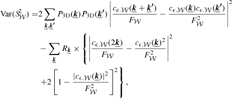 Mathematical equation: $$ \begin{aligned} \mathrm{Var} ({S\!}_{\mathcal{W} }^2) =&2 \sum _{\boldsymbol{\underline{k}}, \boldsymbol{\underline{k}^{\prime }}} P_{\rm 3D}(\boldsymbol{\underline{k}}) P_{\rm 3D}(\boldsymbol{\underline{k}^{\prime }}) \left| \frac{c_{\epsilon .\mathcal{W} } (\boldsymbol{\underline{k}} + \boldsymbol{\underline{k}^{\prime }}) }{F_{\mathcal{W} }} - \frac{ c_{\epsilon . \mathcal{W} }(\boldsymbol{\underline{k}}) c_{\epsilon . \mathcal{W} }(\boldsymbol{\underline{k}^{\prime }}) }{F_{\mathcal{W} }^2} \right|^2 \nonumber \\& - \sum _{\boldsymbol{\underline{k}}} R_{\boldsymbol{\underline{k}}} \times \left\{ \left| \frac{c_{\epsilon . \mathcal{W} }(2 \boldsymbol{\underline{k}})}{F_{\mathcal{W} }} - \frac{c_{\epsilon . \mathcal{W} }(\boldsymbol{\underline{k}})^2}{F_{\mathcal{W} }^2} \right|^2 \right. \nonumber \\&\left. + 2 \left[ 1- \frac{|c_{\epsilon . \mathcal{W} }(\boldsymbol{\underline{k}})|^2}{F_{\mathcal{W} }^2} \right]^2\right\} , \end{aligned} $$