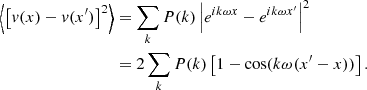 Mathematical equation: $$ \begin{aligned} \left\langle \left[ v(x)-v(x^{\prime }) \right]^2 \right\rangle&= \sum _k P(k) \left| e^{i k\omega x} - e^{i k\omega x^{\prime }} \right|^2\\ &= 2 \sum _k P(k) \left[ 1- \cos (k \omega (x^{\prime }-x)) \right] . \end{aligned} $$
