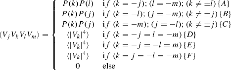 Mathematical equation: $$ \begin{aligned} \langle V_j V_k V_l V_m \rangle = \left\{ \begin{array}{cl} P(k) P(l)&\mathrm if \ (k=-j) ; (l=-m) ; (k \ne \pm l) \, \{A\}\\ P(k) P(j)&\mathrm if \ (k=-l) ; (j=-m) ; (k \ne \pm j) \, \{B\}\\ P(k) P(j)&\mathrm if \ (k=-m) ; (j=-l) ; (k \ne \pm j) \, \{C\}\\ \langle |V_k|^4 \rangle&\mathrm if \ (k = -j = l = -m) \, \{D\}\\ \langle |V_k|^4 \rangle&\mathrm if \ (k = -j = -l = m) \, \{E\}\\ \langle |V_k|^4 \rangle&\mathrm if \ (k = j = -l = -m) \, \{F\}\\ 0&\mathrm{else} \\ \end{array} \right. \end{aligned} $$