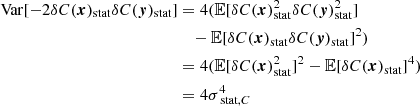 Mathematical equation: $$ \begin{aligned} \mathrm{Var} [-2 \delta C({{\boldsymbol{x}}})_{\rm stat} \delta C({\boldsymbol{y}})_{\rm stat}]&= 4 (\mathbb{E} [\delta C({{\boldsymbol{x}}})_{\rm stat}^2 \delta C({\boldsymbol{y}})_{\rm stat}^2] \\&\quad - \mathbb{E} [\delta C({{\boldsymbol{x}}})_{\rm stat} \delta C({\boldsymbol{y}})_{\rm stat}]^2) \\&= 4 (\mathbb{E} [\delta C({{\boldsymbol{x}}})_{\rm stat}^2]^2 - \mathbb{E} [\delta C({{\boldsymbol{x}}})_{\rm stat}]^4) \\&= 4 \sigma _{\text{ stat}, C}^4 \end{aligned} $$