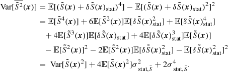 Mathematical equation: $$ \begin{aligned} \text{ Var}[\overline{\tilde{S}^2}({\boldsymbol{x}})]&= \mathbb{E} [(\tilde{S}({\boldsymbol{x}})+\delta \tilde{S}({\boldsymbol{x}})_{\rm stat})^4] - \mathbb{E} [(\tilde{S}({\boldsymbol{x}})+\delta \tilde{S}({\boldsymbol{x}})_{\rm stat})^2]^2 \\&=\mathbb{E} [\tilde{S}^4({\boldsymbol{x}})] + 6\mathbb{E} [\tilde{S}^2({\boldsymbol{x}})]\mathbb{E} [\delta \tilde{S}({\boldsymbol{x}})_{\rm stat}^2]+\mathbb{E} [\delta \tilde{S}({\boldsymbol{x}})_{\rm stat}^4] \\&\quad + 4 \mathbb{E} [\tilde{S}^3({\boldsymbol{x}})]\mathbb{E} [\delta \tilde{S}({\boldsymbol{x}})_{\rm stat}] + 4 \mathbb{E} [\delta \tilde{S}({\boldsymbol{x}})_{\rm stat}^3]\mathbb{E} [\tilde{S}({\boldsymbol{x}})] \\&\quad - \mathbb{E} [\tilde{S}^2({\boldsymbol{x}})]^2 - 2 \mathbb{E} [\tilde{S}^2({\boldsymbol{x}})] \mathbb{E} [\delta \tilde{S}({\boldsymbol{x}})_{\rm stat}^2] - \mathbb{E} [\delta \tilde{S}({\boldsymbol{x}})_{\rm stat}^2]^2 \\&= \text{ Var}[\tilde{S}({\boldsymbol{x}})^2] + 4 \mathbb{E} [\tilde{S}({\boldsymbol{x}})^2] \sigma _{\text{ stat}, \tilde{S}}^2 + 2 \sigma _{\text{ stat}, \tilde{S}}^4. \end{aligned} $$