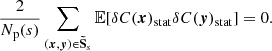 Mathematical equation: $$ \begin{aligned} \frac{2}{N_{\rm p}(s)} \sum _{({{\boldsymbol{x}}}, {\boldsymbol{y}}) \in \boldsymbol{\tilde{\mathrm{S}}}_s} \mathbb{E} [\delta C({{\boldsymbol{x}}})_{\rm stat}\delta C({\boldsymbol{y}})_{\rm stat}]=0. \end{aligned} $$