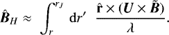 Mathematical equation: \begin{equation*}\hat{\bm{B}}_H \approx \;\int_r^{r_J}\,\mathrm{d} r^{\prime} \; \;\frac{{\hat{\mathbf{r}}}\times(\bm{U}\times\tilde{\bm{B}})}{\lambda} .\end{equation*}