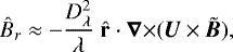 Mathematical equation: \begin{equation*}\hat{B}_r \approx - \frac{D_{\lambda}^2}{\lambda}\;{\hat{\mathbf{r}}}\cdot {{\bm{\nabla}}\times} ( \bm{U}\times\tilde{\bm{B}} ) ,\end{equation*}