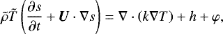 Mathematical equation: \begin{equation*}{\tilde{\rho}} {\tilde{T}} \left(\frac{\partial s}{\partial t} + \bm{U}\cdot\nabla s \right) = \nabla\cdot\left(k \nabla T\right) + h + \varphi ,\end{equation*}