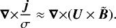 Mathematical equation: \begin{equation*}{{\bm{\nabla}}\times} \frac{\bm{j}}{\sigma} \approx {{\bm{\nabla}}\times} (\bm{U}\times\tilde{\bm{B}}) .\end{equation*}
