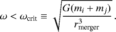 Mathematical equation: \begin{equation*} \omega < \omega_{\textrm{crit}} \equiv \sqrt{\frac{G (m_i + m_j)}{r_{\textrm{merger}}^3}}\,.\end{equation*}