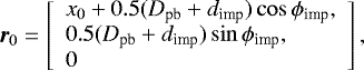 Mathematical equation: \begin{equation*} \bm{r}_0 = \left[ \begin{array}{l} x_0 + 0.5 (D_{\textrm{pb}} + d_{\textrm{imp}})\cos \phi_{\textrm{imp}}, \\ 0.5 (D_{\textrm{pb}} + d_{\textrm{imp}})\sin \phi_{\textrm{imp}}, \\ 0 \end{array}\right], \end{equation*}