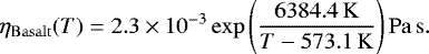 Mathematical equation: \begin{equation*} \eta_{\mathrm{Basalt}} (T)=2.3 \times 10^{-3} \exp \left(\frac{6384.4\,\mathrm{K}}{T-573.1\,\mathrm{K}}\right) \mathrm{Pa}\,\mathrm{s}. \end{equation*}