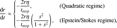 Mathematical equation: \begin{equation*}\frac{\textrm{d}r}{\textrm{d}t} \approx \left\{\begin{array}{@{}ll} \displaystyle-\frac{2 r \eta}{t_{\text{stop}}}, &\text{(Quadratic regime)}\\[6pt] \displaystyle-\frac{2 r \eta}{t_{\text{stop}}} \left(\frac{s^2}{1+s^2}\right), &\text{(Epstein/Stokes regime)}, \end{array}\right. \end{equation*}