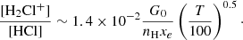 Mathematical equation: $$ \begin{aligned} \frac{[\mathrm{H}_2\mathrm{Cl}^+]}{[\mathrm{{HCl}}]} \sim 1.4 \times 10^{-2} \frac{G_0}{n_{\rm {H}} x_e} \left(\frac{T}{100}\right)^{0.5}\cdot \end{aligned} $$