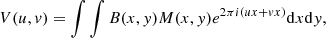 Mathematical equation: $$ \begin{aligned} V(u,{ v}) = \int \int B(x,{ y})M(x,{ y})e^{2\pi i(ux+{ v}x)}\mathrm{d} x\mathrm{d} { y}, \end{aligned} $$