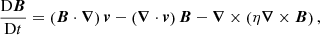 Mathematical equation: $$ \begin{aligned} \frac{\mathrm{D} {\boldsymbol{B}}}{\mathrm{D} t}&=\left({\boldsymbol{B}} \cdot {\boldsymbol{\nabla }}\right){\boldsymbol{v}} - \left({\boldsymbol{\nabla }} \cdot {\boldsymbol{v}} \right) {\boldsymbol{B}} - {\boldsymbol{\nabla }} \times \left(\eta {\boldsymbol{\nabla }} \times {\boldsymbol{B}}\right), \end{aligned} $$