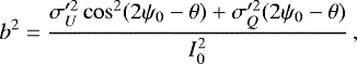 Mathematical equation: \begin{equation*} b^2 = \frac{ \sigma_U^{\prime 2} \cos^2(2\psi_0-\theta) + \sigma_Q^{\prime 2} (2\psi_0-\theta) }{I_0^2} \, ,\end{equation*}