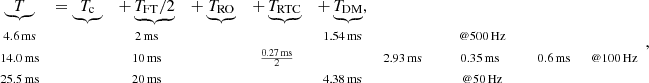 Mathematical equation: $$ \begin{aligned} \begin{array}{cccccccccccl} \underbrace{T}&= \underbrace{T_\mathrm{c} }&+ \underbrace{T_\mathrm{FT} /2}&+ \underbrace{T_\mathrm{RO} }&+ \underbrace{T_\mathrm{RTC} }&+ \underbrace{T_\mathrm{DM} },&\\ \scriptstyle {4.6}\,\mathrm{ms}&\,&\scriptstyle {2}\,\mathrm{ms}&\,&\,&\scriptstyle {1.54}\,\mathrm{ms}&\,&\,&\scriptstyle \ @ {500}\,\mathrm{Hz} \\ \scriptstyle {14.0}\,\mathrm{ms}&\,&\scriptstyle {10}\,\mathrm{ms}&\,&\scriptstyle \frac{{0.27}\,\mathrm{ms}}{2}&\,&\scriptstyle {2.93}\,\mathrm{ms}&\,&\scriptstyle {0.35}\,{\mathrm{ms}}&\,&\scriptstyle {0.6}\,\mathrm{ms}&\scriptstyle \ @ {100}\,\mathrm{Hz} \\ \scriptstyle {25.5}\,\mathrm{ms}&\,&\scriptstyle {20}\,\mathrm{ms}&\,&\,&\scriptstyle {4.38}\,\mathrm{ms}&\,&\,&\scriptstyle \ @ {50}\,\mathrm{Hz}\\ \end{array}, \end{aligned} $$