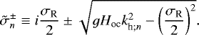 Mathematical equation: \begin{equation*} \tilde{\sigma}_{n}^{\pm} \equiv i \frac{\sigma_{\textrm{R}}}{2} \pm \sqrt{g H_{\textrm{oc}} k_{\textrm{h} ; n}^2 - \left(\frac{\sigma_{\textrm{R}}}{2} \right)^2}. \end{equation*}