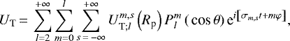 Mathematical equation: \begin{equation*} {U_{\textrm{T}}}\,{=}\,\sum_{l=2}^{+ \infty} \sum_{m=0}^{l} \sum_{s\,{=}\,- \infty}^{+ \infty} {{{U}_{{\textrm{T}}; {l}}^{m,s}}} \left( R_{\textrm{p}} \right) {P_{l}^{m}} \left( \,\textrm{cos}\, \theta \right) \textrm{e}^{i \left[ \sigma_{m,s} t + m \varphi \right] },\end{equation*}