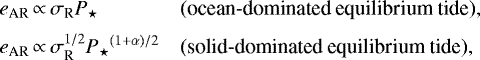 Mathematical equation: \begin{equation*} \begin{array}{ll} \hspace*{-5pt} {e_{\textrm{AR}}}\,{\propto}\,\sigma_{\textrm{R}} {P_{{\star}}} & \mbox{(ocean-dominated equilibrium tide),} \\[0.2cm] \hspace*{-5pt} {e_{\textrm{AR}}}\,{\propto}\,\sigma_{\textrm{R}}^{1/2} {P_{{\star}}}^{\left(1 + \alpha\right)/2} & \mbox{(solid-dominated equilibrium tide),} \end{array} \end{equation*}