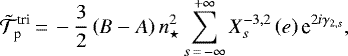 Mathematical equation: \begin{equation*} \tilde{\mathcal{T}}_{\textrm{p}}^{\textrm{tri}}\,{=}\,- \frac{3}{2} \left(B - A \right) n_{\star}^2 \sum_{s\,{=}\,- \infty}^{+ \infty} X_{s}^{{-3},{2}} \left(e \right) \textrm{e}^{2 i {\gamma_{2,s}}}, \end{equation*}