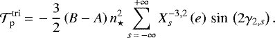 Mathematical equation: \begin{equation*} \mathcal{T}_{\textrm{p}}^{\textrm{tri}}\,{=}\,-\frac{3}{2} \left(B - A \right) n_{\star}^2 \sum_{s\,{=}\,- \infty}^{+ \infty} X_{s}^{{-3},{2}} \left(e \right) \,\textrm{sin}\, \left(2 {\gamma_{2,s}} \right). \end{equation*}