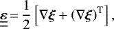 Mathematical equation: \begin{equation*} {\underline{\underline{\boldsymbol{\varepsilon}}}}\,{=}\,\frac{1}{2} \left[ \nabla \bm{\xi} + {\left( \nabla \bm{\xi} \right)}^{\textrm{T}} \right],\end{equation*}