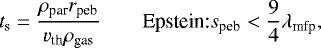 Mathematical equation: \begin{equation*} t_{\textrm{s}} = \frac{\rho_{\textrm{par}}r_{\textrm{peb}}}{v_{\textrm{th}}\rho_{\textrm{gas}}} \hspace{2em} \textrm{Epstein:} s_{\textrm{peb}} < \frac{9}{4} \lambda_{\textrm{mfp}}, \end{equation*}