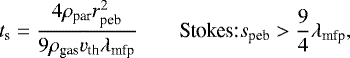 Mathematical equation: \begin{equation*} t_{\textrm{s}} = \frac{4\rho_{\textrm{par}}r_{\textrm{peb}}^2}{9\rho_{\textrm{gas}}v_{\textrm{th}}\lambda_{\textrm{mfp}}} \hspace{2em} \textrm{Stokes:} s_{\textrm{peb}} > \frac{9}{4} \lambda_{\textrm{mfp}}, \end{equation*}
