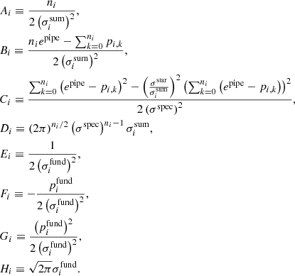 Mathematical equation: $$ \begin{aligned}&A_i \equiv \frac{n_i}{2 \left( \sigma _{i}^{\mathrm{sum} } \right)^2 }, \\&B_i \equiv \frac{n_i e^{\mathrm{pipe} } - \sum _{k=0}^{n_i} p_{i, k}}{2 \left( \sigma _{i}^{\mathrm{sum} } \right)^2}, \\&C_i \equiv \frac{\sum _{k=0}^{n_i} \left( e^{\mathrm{pipe} } - p_{i, k} \right)^2 - \left( \frac{ \sigma ^{\mathrm{star} } }{ \sigma _{i}^{\mathrm{sum} } } \right)^2 \left( \sum _{k=0}^{n_i} \left( e^{\mathrm{pipe} } - p_{i, k} \right) \right)^2}{2 \left( \sigma ^{\mathrm{spec} } \right)^2}, \\&D_i \equiv \left(2 \pi \right)^{n_i/2} \left( \sigma ^{\mathrm{spec} } \right)^{n_i - 1} \sigma _{i}^{\mathrm{sum} }, \\&E_i \equiv \frac{ 1 }{2 \left( \sigma _{i}^{\mathrm{fund} } \right)^2}, \\&F_i \equiv - \frac{ p_{i}^{\mathrm{fund} } }{2 \left( \sigma _{i}^{\mathrm{fund} } \right)^2}, \\&G_i \equiv \frac{ \left( p_{i}^{\mathrm{fund} } \right)^2 }{2 \left( \sigma _{i}^{\mathrm{fund} } \right)^2}, \\&H_i \equiv \sqrt{2 \pi } \sigma _{i}^{\mathrm{fund} }. \end{aligned} $$