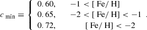 Mathematical equation: $$ \begin{aligned} c_\text{ min}&\equiv \left\{ \begin{array}{l} 0.60, \qquad -1 < \left[ \text{ Fe} / \text{ H} \right] \\ 0.65, \qquad -2 < \left[ \text{ Fe} / \text{ H} \right] < -1 \\ 0.72, \qquad \qquad \;\left[ \text{ Fe} / \text{ H} \right] < -2 \end{array}. \right. \end{aligned} $$