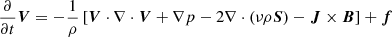 Mathematical equation: $$ \begin{aligned} \frac{\partial }{\partial t}\boldsymbol{V}&= -\frac{1}{\rho } \left[ \boldsymbol{V}\cdot \nabla \cdot \boldsymbol{V}+ \nabla p - 2\nabla \cdot (\nu \rho \boldsymbol{S}) - \boldsymbol{J}\times \boldsymbol{B}\right] + \boldsymbol{f} \end{aligned} $$