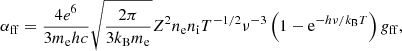 Mathematical equation: $$ \begin{aligned} \alpha _\mathrm{ff} = \frac{4 e^6}{3 m_{\rm e} h c} \sqrt{\frac{2\pi }{3 k_{\rm B} m_{\rm e}}} Z^2 n_\mathrm{e} n_\mathrm{i} T^{-1/2} \nu ^{-3} \left( 1 - \mathrm{e}^{-h\nu /k_{\rm B}T} \right) { g}_\mathrm{ff} , \end{aligned} $$
