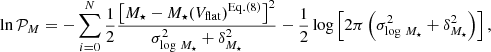 Mathematical equation: $$ \begin{aligned} \ln {\mathcal{P} _M}&= -\sum _{i=0}^{N} \frac{1}{2}\frac{\left[ M_\star - M_\star (V_{\rm flat})^\mathrm{Eq. (8)}\right]^2}{\sigma _{\log \,M_\star }^2+\delta _{ M_\star }^2} - \frac{1}{2}\log \left[2\pi \left(\sigma _{\log \,M_\star }^2+\delta _{ M_\star }^2\right)\right], \end{aligned} $$