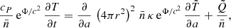 Mathematical equation: $$ \begin{aligned} \frac{c_P}{\bar{n}}\,\mathrm{e}^{\Phi /c^2}\, \frac{\partial T}{\partial t} = \frac{\partial }{\partial a}\, \left(4\pi r^2\right)^2\, \bar{n}\, \kappa \, \mathrm{e}^{\Phi /c^2}\, \frac{\partial \tilde{T}}{\partial a} + \frac{\tilde{Q}}{\bar{n}}, \end{aligned} $$