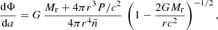 Mathematical equation: $$ \begin{aligned}&\frac{\mathrm{d}\Phi }{\mathrm{d} a} = G\,\frac{M_{\rm r}+4\pi r^3 P/c^2}{ 4\pi r^4\bar{n}}\,\left(1-\frac{2GM_{\rm r}}{r c^2}\right)^{-1/2}, \end{aligned} $$