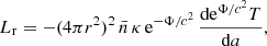 Mathematical equation: $$ \begin{aligned} L_{\rm r} = -(4\pi r^2)^2\,\bar{n}\,\kappa \,\mathrm{e}^{-{\Phi /c^2}}\, \frac{\mathrm{d} \mathrm{e}^{\Phi /c^2}T}{\mathrm{d} a}, \end{aligned} $$