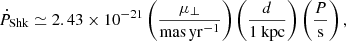 Mathematical equation: $$ \begin{aligned} \dot{P}_\mathrm{Shk} \simeq 2.43 \times 10^{-21} \left( \dfrac{\mu _\perp }{\mathrm{mas\,yr}^{-1}} \right) \left( \dfrac{d}{1\ \mathrm{kpc} } \right) \left( \dfrac{P}{\mathrm{s}} \right), \end{aligned} $$