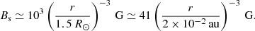 Mathematical equation: $$ \begin{aligned} B_{\rm s} \simeq 10^3 \left( \frac{r}{1.5\,R_{\odot }} \right)^{-3}\,\mathrm{G} \simeq 41 \left( \frac{r}{2 \times 10^{-2}\,\mathrm{au}} \right)^{-3}\,\mathrm{G}. \end{aligned} $$