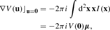 Mathematical equation: $$ \begin{aligned} \nonumber \left. \nabla V(\mathbf u ) \right\rfloor _\mathbf{u =0}&= -2\pi i \int \mathrm{d}^2\mathbf x \, \mathbf x I(\mathbf x ) \\&= -2\pi i V(\mathbf 0 ) \boldsymbol{\mu }, \end{aligned} $$